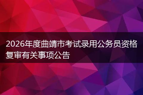 2026年度曲靖市考试录用公务员资格复审有关事项公告