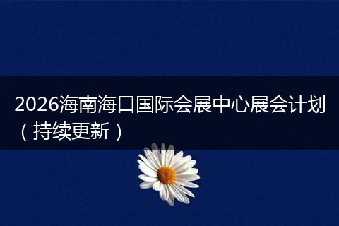 2026海南海口国际会展中心展会计划（持续更新）