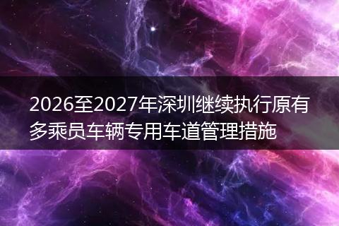 2026至2027年深圳继续执行原有多乘员车辆专用车道管理措施