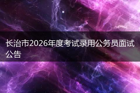 长治市2026年度考试录用公务员面试公告