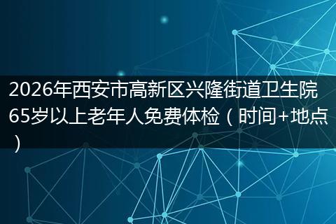 2026年西安市高新区兴隆街道卫生院65岁以上老年人免费体检（时间+地点）
