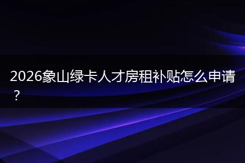 2026象山绿卡人才房租补贴怎么申请？