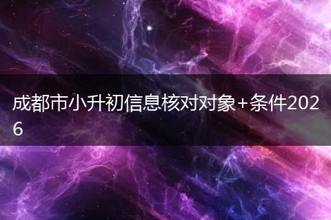 成都市小升初信息核对对象+条件2026