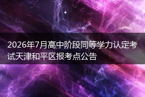 2026年7月高中阶段同等学力认定考试天津和平区报考点公告