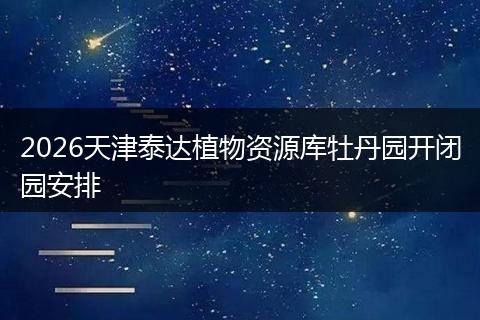 2026天津泰达植物资源库牡丹园开闭园安排