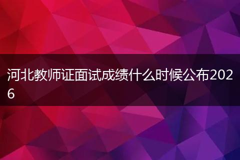 河北教师证面试成绩什么时候公布2026