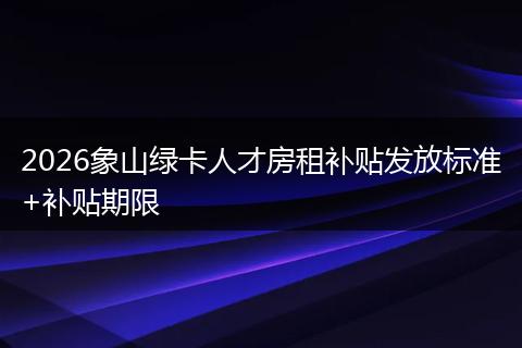2026象山绿卡人才房租补贴发放标准+补贴期限