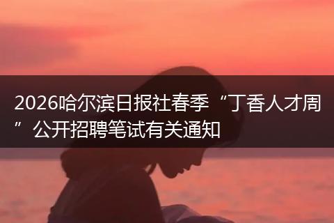 2026哈尔滨日报社春季“丁香人才周”公开招聘笔试有关通知