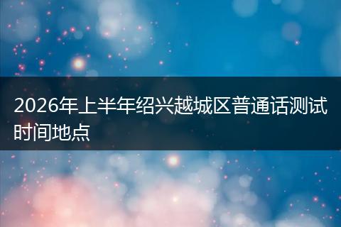 2026年上半年绍兴越城区普通话测试时间地点