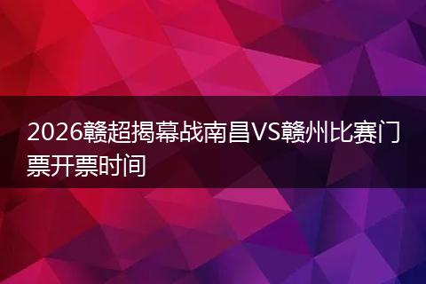 2026赣超揭幕战南昌VS赣州比赛门票开票时间
