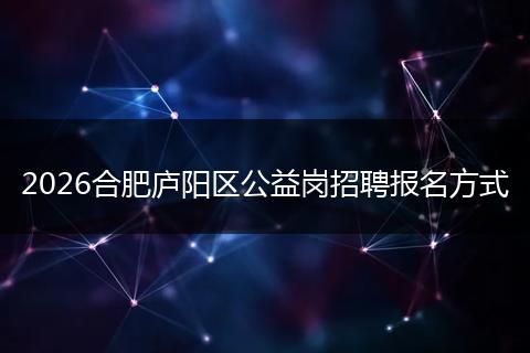 2026合肥庐阳区公益岗招聘报名方式