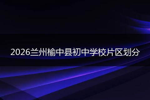 2026兰州榆中县初中学校片区划分