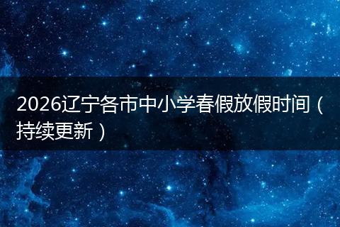 2026辽宁各市中小学春假放假时间（持续更新）