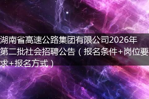 湖南省高速公路集团有限公司2026年第二批社会招聘公告（报名条件+岗位要求+报名方式）