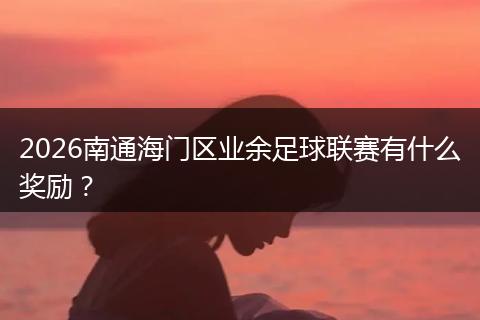2026南通海门区业余足球联赛有什么奖励？