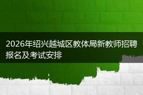 2026年绍兴越城区教体局新教师招聘报名及考试安排