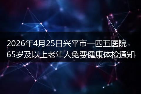 2026年4月25日兴平市一四五医院65岁及以上老年人免费健康体检通知
