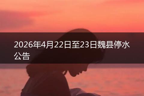 2026年4月22日至23日魏县停水公告