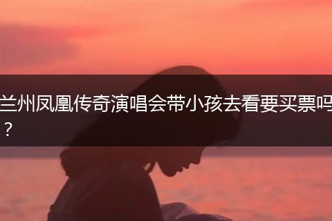 兰州凤凰传奇演唱会带小孩去看要买票吗？