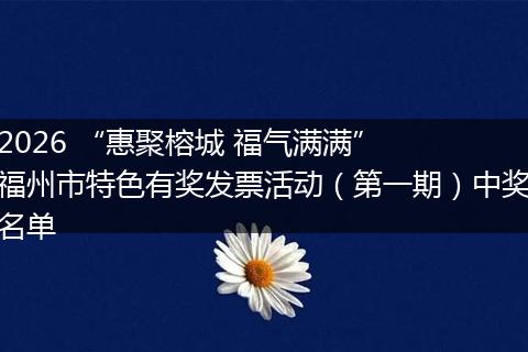 2026 “惠聚榕城 福气满满”  福州市特色有奖发票活动（第一期）中奖名单