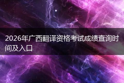 2026年广西翻译资格考试成绩查询时间及入口
