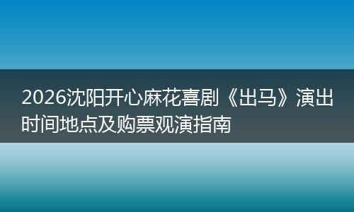 2026沈阳开心麻花喜剧《出马》演出时间地点及购票观演指南