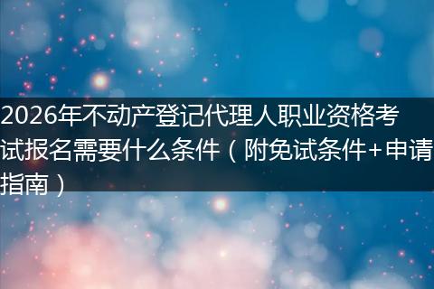 2026年不动产登记代理人职业资格考试报名需要什么条件（附免试条件+申请指南）