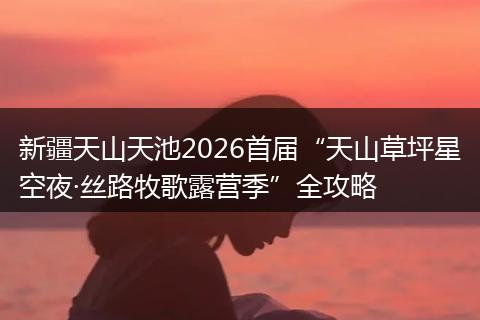 新疆天山天池2026首届“天山草坪星空夜·丝路牧歌露营季”全攻略