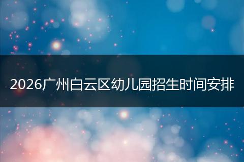 2026广州白云区幼儿园招生时间安排