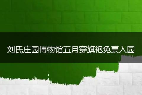 刘氏庄园博物馆五月穿旗袍免票入园