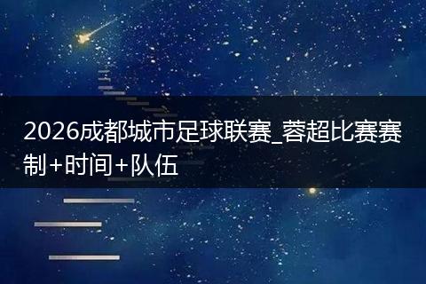2026成都城市足球联赛_蓉超比赛赛制+时间+队伍