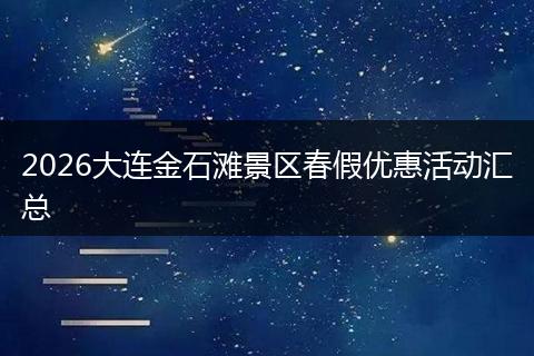 2026大连金石滩景区春假优惠活动汇总
