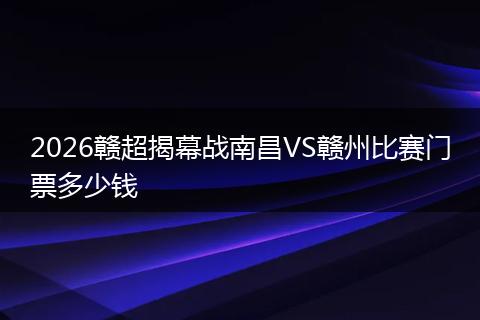2026赣超揭幕战南昌VS赣州比赛门票多少钱