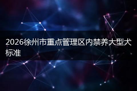 2026徐州市重点管理区内禁养大型犬标准