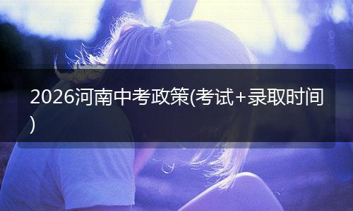 2026河南中考政策(考试+录取时间)
