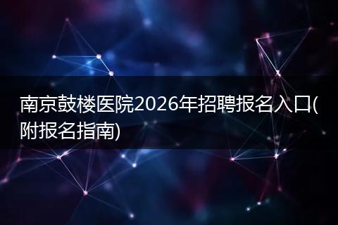 南京鼓楼医院2026年招聘报名入口(附报名指南)