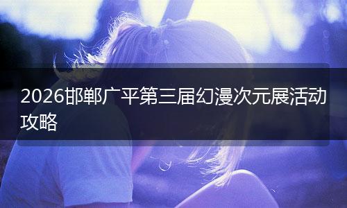 2026邯郸广平第三届幻漫次元展活动攻略
