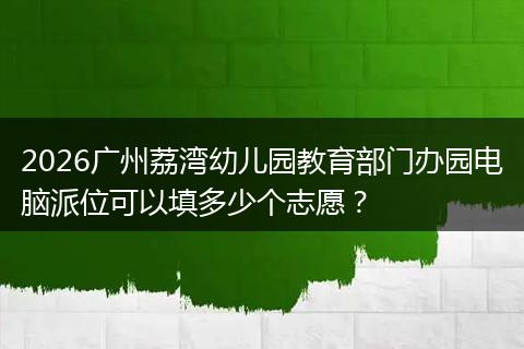 2026广州荔湾幼儿园教育部门办园电脑派位可以填多少个志愿？