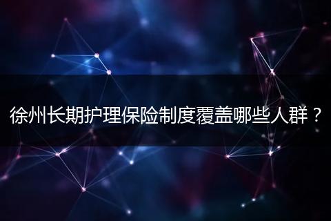 徐州长期护理保险制度覆盖哪些人群？