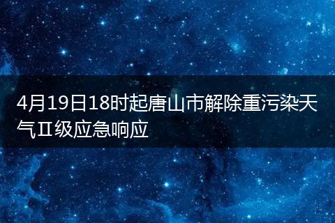4月19日18时起唐山市解除重污染天气Ⅱ级应急响应