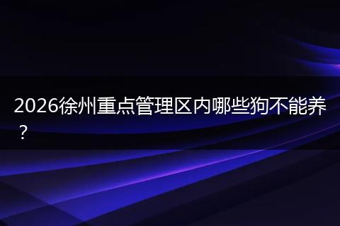 2026徐州重点管理区内哪些狗不能养？