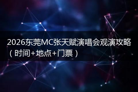 2026东莞MC张天赋演唱会观演攻略（时间+地点+门票）