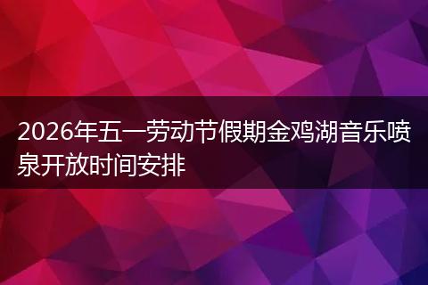 2026年五一劳动节假期金鸡湖音乐喷泉开放时间安排