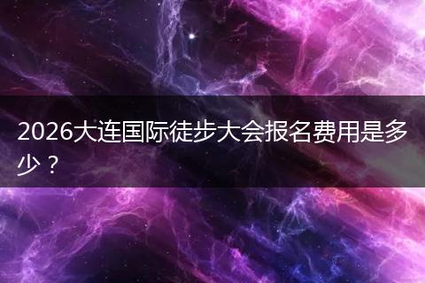 2026大连国际徒步大会报名费用是多少？