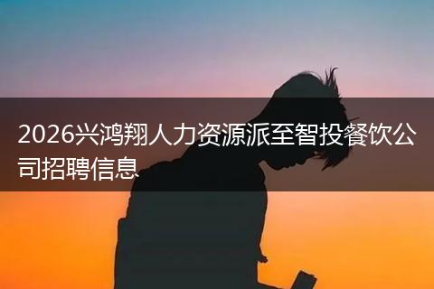 2026兴鸿翔人力资源派至智投餐饮公司招聘信息