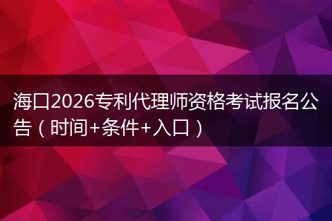 海口2026专利代理师资格考试报名公告（时间+条件+入口）