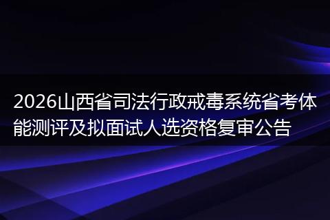 2026山西省司法行政戒毒系统省考体能测评及拟面试人选资格复审公告
