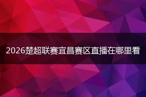 2026楚超联赛宜昌赛区直播在哪里看