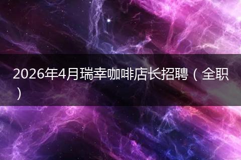 2026年4月瑞幸咖啡店长招聘（全职）