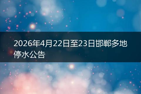2026年4月22日至23日邯郸多地停水公告